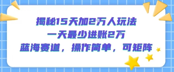 揭秘15天加2W人玩法，一天最少2万进账，蓝海赛道，操作简单，可矩阵-九天资源站