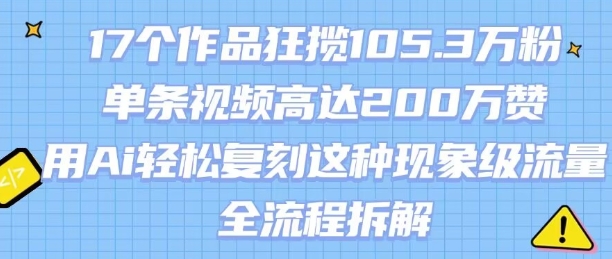 17个作品狂揽105.3W粉，单条视频高达200W赞，用Ai轻松复刻这种现象级流量!(全流程拆解)-九天资源站