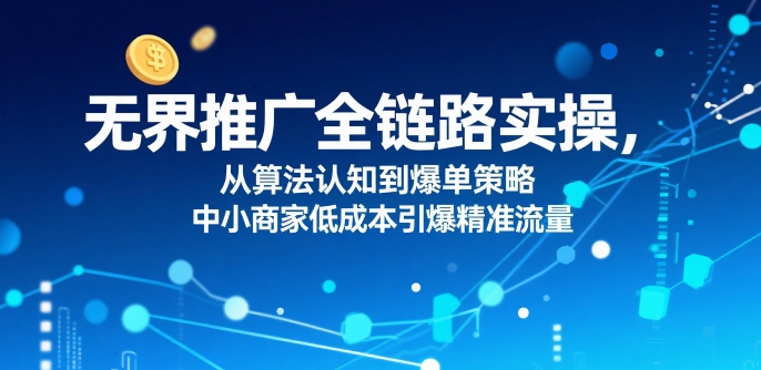 无界推广全链路实操，从算法认知到爆单策略，中小商家低成本引爆精准流量-九天资源站