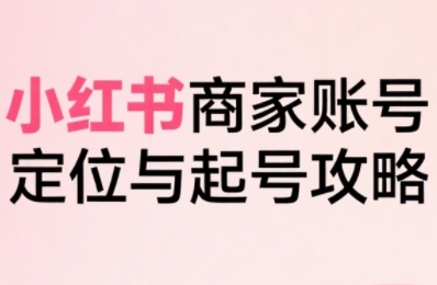 小红书电商全链路实战从定位到爆单，系统拆解小红书商家起号全流程-九天资源站
