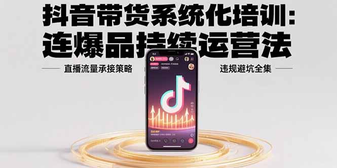 抖音带货系统化培训：连爆品持续运营法，直播流量承接策略，违规避坑全集-九天资源站