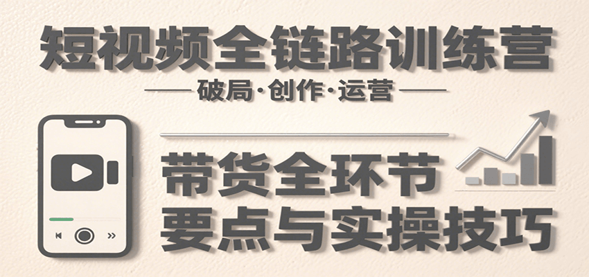 短视频全链路训练营：含破局、创作、运营、带货等多方面，详解各环节要点与实操技巧-九天资源站