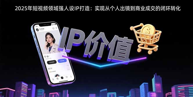 2025年短视频领域人设IP打造：实现从个人出镜到商业成交的闭环转化-九天资源站