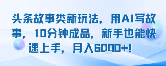 头条故事类新玩法，用AI写故事，10分钟成品，新手也能快速上手，月入6k+-九天资源站