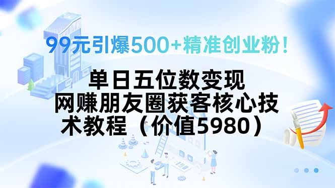 99元引爆500+精准创业粉！单日五位数变现，网赚朋友圈获客核心技术教程…-九天资源站