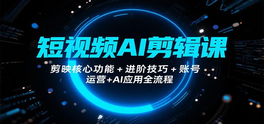 短视频AI剪辑课，剪映核心功能+进阶技巧+账号运营+AI应用全流程-九天资源站
