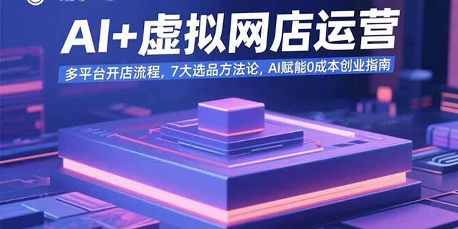 AI+虚拟网店运营：多平台开店流程，7大选品方法论，AI赋能0成本创业指南-九天资源站