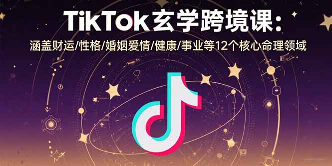 TikTok玄学跨境课：涵盖财运/性格/婚姻爱情/健康/事业等12个核心命理领域-九天资源站