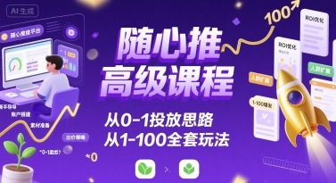 随心推高级课程，从0-1投放思路，也有从1-100的全套玩法-九天资源站