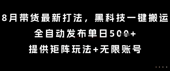8月带货最新打法，黑科技一键搬运，全自动发布单日5张+，提供矩阵玩法+无限账号【揭秘】-九天资源站