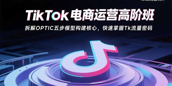 TikTok电商运营高阶班：拆解OPTIC五步模型构建核心，快速掌握Tk流量密码-九天资源站