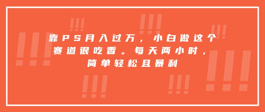 靠PS月入过万，小白做这个赛道很吃香。每天两小时，简单轻松且暴利-九天资源站