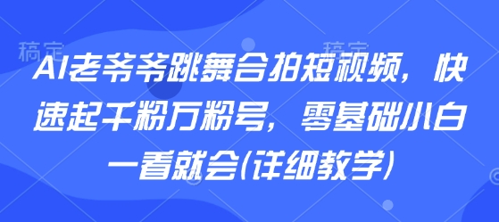 AI老爷爷跳舞合拍短视频，快速起千粉万粉号，零基础小白一看就会(详细教学)-九天资源站