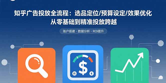 知乎广告投放全流程：选品定位/预算设定/效果优化 从零基础到精准投放跨越-九天资源站