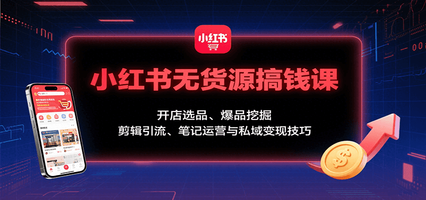 小红书无货源搞钱课：开店选品、爆品挖掘，剪辑引流、笔记运营与私域变现技巧-九天资源站