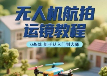 无人机航拍运镜教程，0基础新手从入门到大师-九天资源站