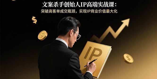 文案杀手创始人IP高端实战课：突破高客单成交瓶颈，实现IP商业价值最大化-九天资源站