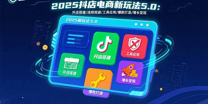 2025抖店电商新玩法5.0：开店搭建/违规规避/工具应用,快速掌握基础运营…-九天资源站