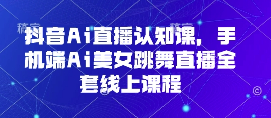 抖音Ai直播认知课，手机端Ai美女跳舞直播全套线上课程-九天资源站