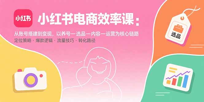 小红书电商效率课：从账号搭建到变现，以养号-选品-内容-运营为核心链路-九天资源站