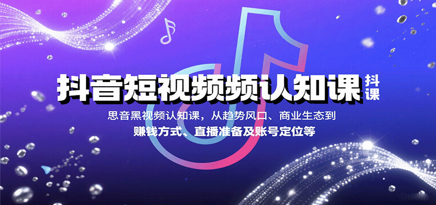 抖音短视频认知课，从趋势风口、商业生态到赚钱方式、直播准备及账号定位等-九天资源站