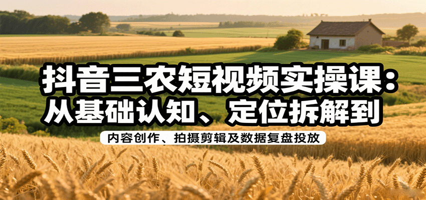 抖音三农短视频实操课：从基础认知、定位拆解到内容创作、拍摄剪辑及数据复盘投放-九天资源站