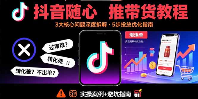 抖音随心推带货教程：拆解过审难/转化差/不出单 等常见问题 实现高效带货-九天资源站