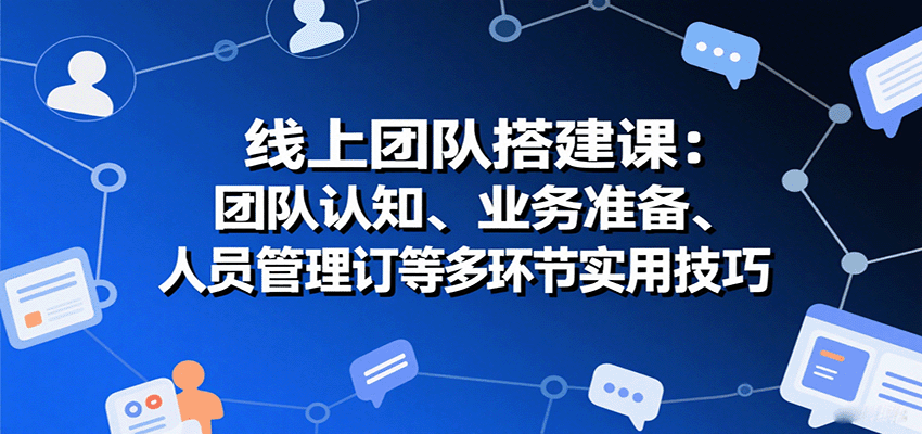 线上团队搭建课：团队认知、业务准备、人员管理、协议签订等多环节实用技巧-九天资源站