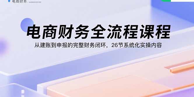 电商财务全流程课程：从建账到申报的完整财务闭环，26节系统化实操内容-九天资源站