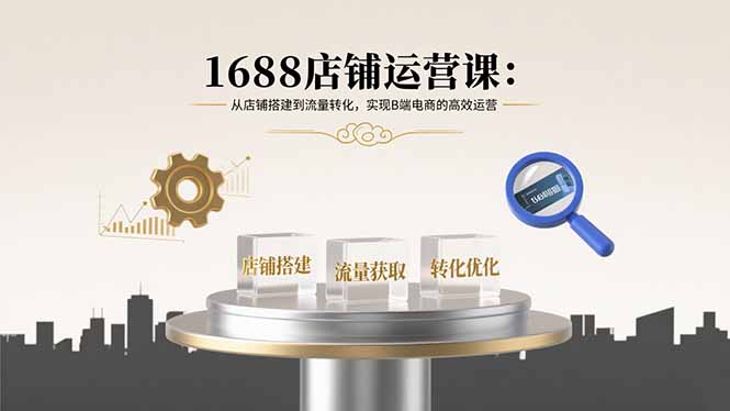 1688店铺运营课：从店铺搭建到流量转化，实现B端电商的高效运营-九天资源站