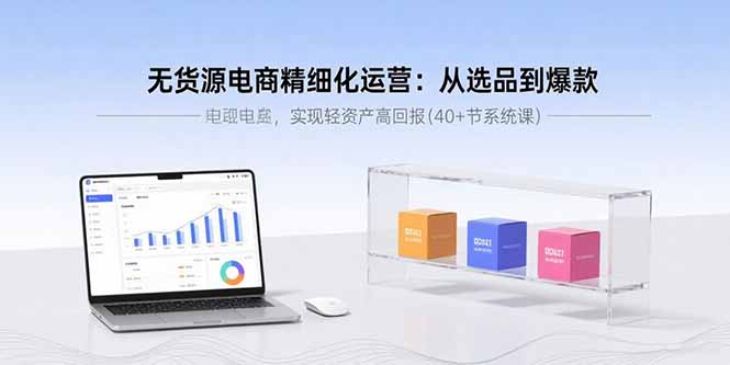 无货源电商精细化运营：从选品到爆款，实现轻资产高回报(40+节系统课-九天资源站