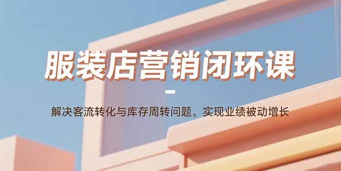 服装店营销闭环课：解决客流转化与库存周转问题。实现业绩被动增长-九天资源站