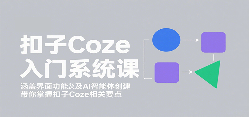 扣子Coze入门系统课：涵盖界面功能及AI智能体创建，带你掌握扣子Coze相关要点-九天资源站