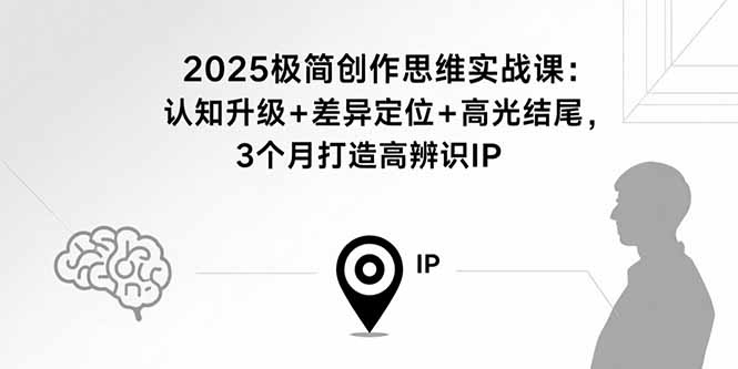 2025极简创作思维实战课：认知升级+差异定位+高光结尾，3个月打造高辨识IP-九天资源站