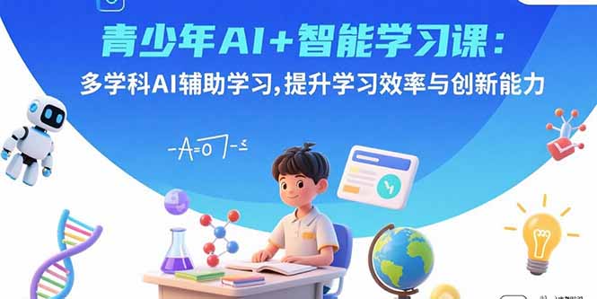 青少年AI+智能学习课：多学科AI辅助学习，提升学习效率与创新能力-九天资源站
