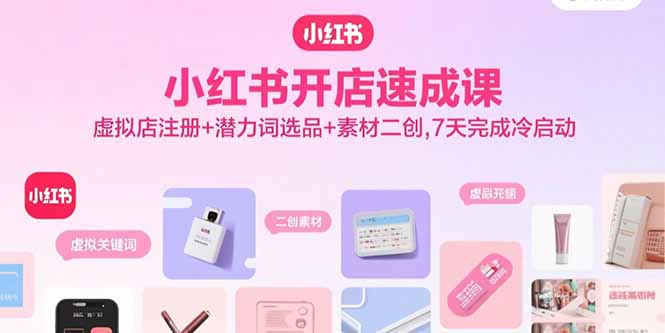 小红书开店速成课，虚拟店注册+潜力词选品+素材二创，7天完成冷启动-九天资源站