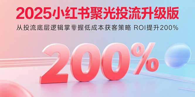2025小红书聚光投流升级版 从投流底层逻辑掌握低成本获客策略 ROI提升200%-九天资源站