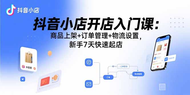 抖音小店开店入门课：商品上架+订单管理+物流设置，新手7天快速起店-九天资源站
