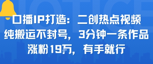 口播IP打造：二创热点视频，纯搬运不封号，3分钟一条作品，涨粉19w，有手就行-九天资源站