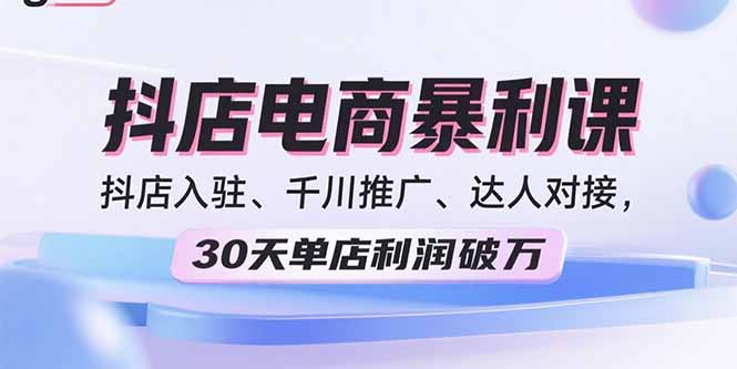 2025抖店电商暴利课，抖店入驻、千川推广、达人对接，30天单店利润破万-九天资源站