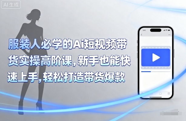 服装人必学的Ai短视频带货实操高阶课，新手也能快速上手，轻松打造带货爆款-九天资源站