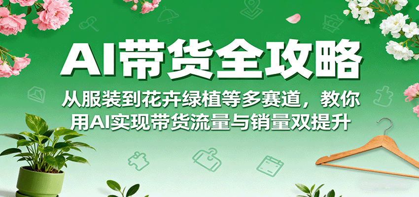 AI带货全攻略，从服装到花卉绿植等多赛道，教你用AI实现带货流量与销量双提升-九天资源站