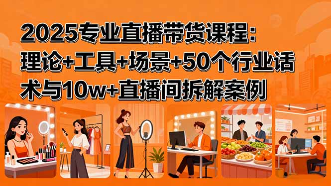 2025专业直播带货课程：理论+工具+场景+50个行业话术与10w+直播间拆解案例-九天资源站