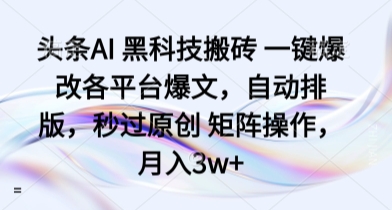 头条AI 黑科技搬砖 一键爆改各平台爆文，自动排版，秒过原创 矩阵操作，月入3w+【揭秘】-九天资源站