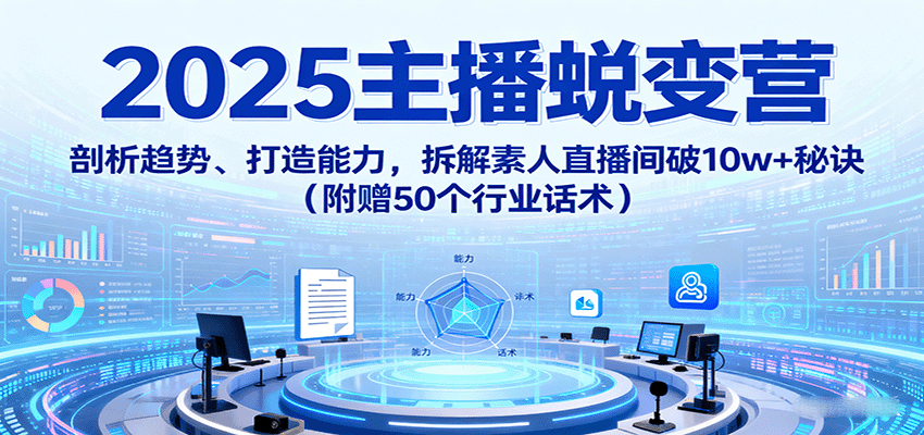 2025主播蜕变营：剖析趋势、打造能力，拆解素人直播间破10w+秘诀(附赠50个行业话术)-九天资源站
