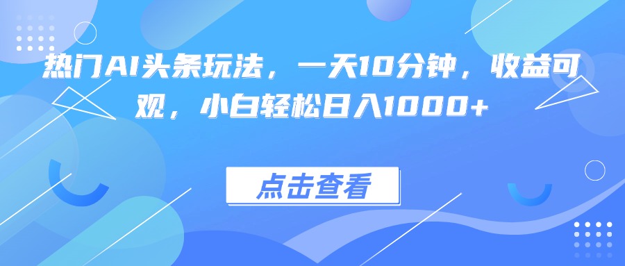 热门AI头条玩法，一天10分钟，收益可观，小白轻松日入1000+-九天资源站