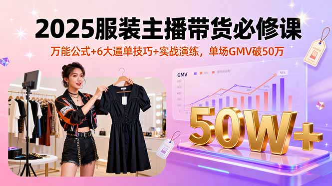 2025服装主播带货必修课，万能公式+6大逼单技巧+实战演练，单场GMV破50万-九天资源站