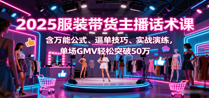 2025服装带货主播话术课，含万能公式、逼单技巧、实战演练，单场GMV轻松突破50万-九天资源站