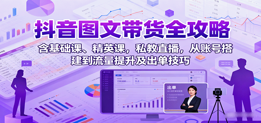 抖音图文带货全攻略：含基础课、精英课，私教直播，从账号搭建到流量提升及出单技巧-九天资源站