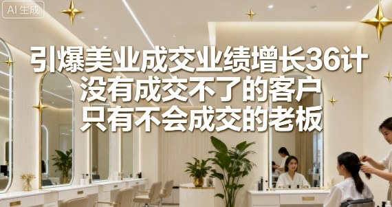 引爆美业成交业绩增长36计，没有成交不了的客户，只有不会成交的老板-九天资源站